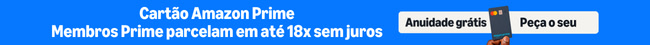 Cartão Amazon Prime sem anuidade: membros Prime parcelam em até 18x sem juros