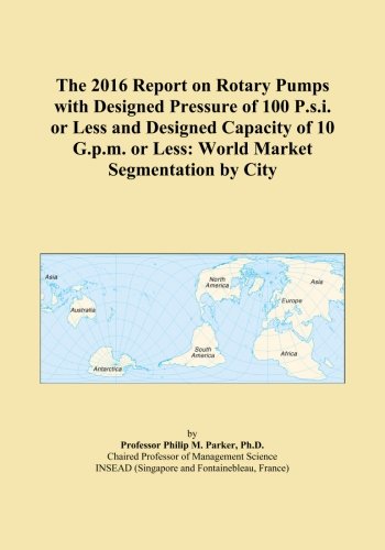 The 2016 Report on Rotary Pumps with Designed Pressure of 100 P.s.i. or Less and Designed Capacity of 10 G.p.m. or Less: World Market Segmentation by City