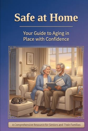 Safe at Home: Your Guide to Aging in Place with Confidence: A Comprehensive Resource for Seniors and Their Families