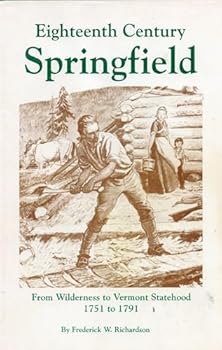 EIGHTEENTH CENTURY SPRINGFIELD FROM WILDERNESS TO VERMONT STATEHOOD, 1751-1791: A NARRATIVE -- Springfield, Vermont