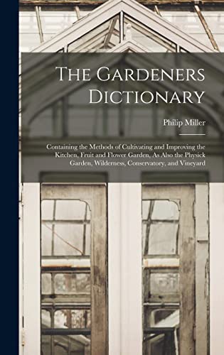 The Gardeners Dictionary: Containing the Methods of Cultivating and Improving the Kitchen, Fruit and Flower Garden, As Also the Physick Garden, Wilderness, Conservatory, and Vineyard