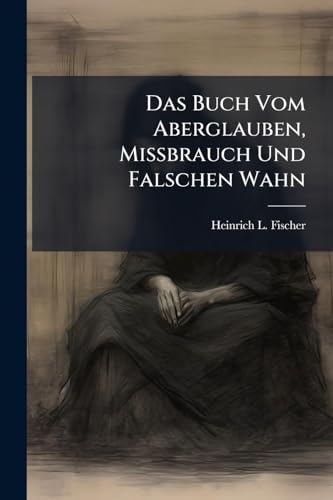 Das Buch Vom Aberglauben, Missbrauch Und Falschen Wahn: Ein Nöthiger Beytrag Zum Unterricht-, Noth- Und Hülfsbüchlein