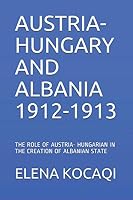 AUSTRIA-HUNGARY AND ALBANIA 1912-1913: THE ROLE OF AUSTRIA- HUNGARIAN IN THE CREATION OF ALBANIAN STATE 1098743997 Book Cover