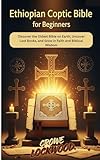 Ethiopian Coptic Bible for beginners: Discover the Oldest Bible on Earth, Uncover Lost Books, and Grow in Faith and Biblical Wisdom