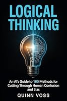Logical Thinking: An AI’s Guide to 100 Methods for Cutting Through Human Confusion and Bias (Think Smarter) 1953934595 Book Cover