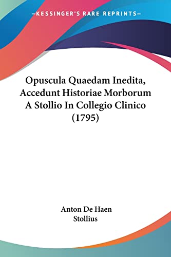 Opuscula Quaedam Inedita, Accedunt Historiae Morborum A Stollio In Collegio Clinico (1795) (Latin Edition)