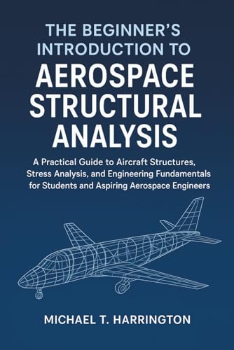 The Beginner's Introduction to Aerospace Structural Analysis: A Practical Guide to Aircraft Structures, Stress Analysis, and Engineering Fundamentals for Students and Aspiring Aerospace Engineers