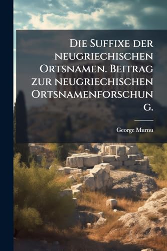 Die Suffixe der neugriechischen Ortsnamen. Beitrag zur neugriechischen Ortsnamenforschung. (German Edition)