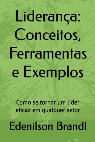 Liderança: Conceitos, Ferramentas e Exemplos: Como se tornar um líder eficaz em qualquer setor - Brandl, Edenilson