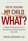 You're Teaching My Child What?: A Physician Exposes the Lies of Sex Education and How They Harm Your Child