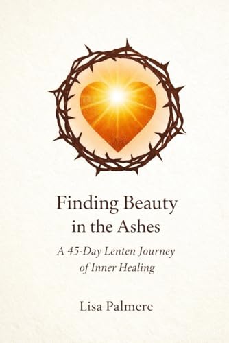 Finding Beauty in the Ashes: A 45-Day Lenten Journey of Inner Healing