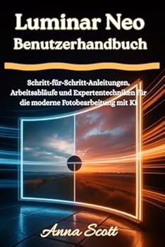 Luminar Neo Benutzerhandbuch: Schritt-für-Schritt-Anleitungen, Arbeitsabläufe und Expertentechniken für die moderne Fotobearbeitung mit KI