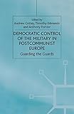 Democratic Control of the Military in Postcommunist Europe: Guarding the Guards (One Europe or Several?)