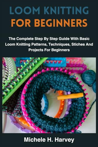 LOOM KNITTING FOR BEGINNERS: The Complete Step By Step Guide With Basic Loom Knitting Patterns, Techniques, Stiches And Projects For Beginners