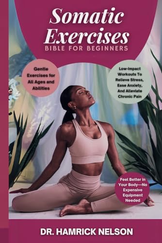 Somatic Exercises Bible For Beginners: Low-Impact Workouts To Relieve Stress, Ease Anxiety, And Alleviate Chronic Pain