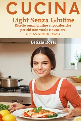 Cucina Light Senza Glutine: Ricette senza glutine e ipocaloriche per chi non vuole rinunciare al piacere della tavola