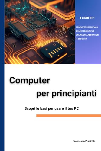 COMPUTER PER PRINCIPIANTI Scopri le basi per iniziare a usare il tuo PC: 4 LIBRI IN 1: COMPUTER ESSENTIALS, ONLINE ESSENTIALS, ONLINE COLLABORATION, IT SECURITY