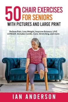 50 Chair Exercises for Seniors with Pictures and Large Print: Relieve Pain, Loss Weight, Improve Balance and Live Longer.
