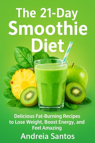 The 21-Day Smoothie Diet: Delicious Fat-Burning Recipes to Lose Weight, Boost Energy, and Feel Amazing