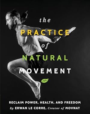 The Practice Of Natural Movement: Reclaim Power, Health, and Freedom