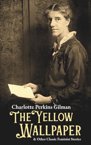 The Yellow Wallpaper & Other Classic Feminist Stories: If I Were A Man, The Cottagette, Three Thanksgivings, Turned, The Unnatural Mother, The Giant Wistaria
