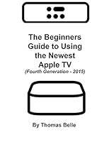 The Beginners Guide to Using the Newest Apple TV (Fourth Generation - 2015): The Unofficial Guide to Using Siri, the Touch Surface Remote, and More 1519131100 Book Cover