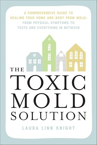 The Toxic Mold Solution: A Comprehensive Guide to Healing Your Home and Body from Mold: From Physical Symptoms to Tests and Everything in Between