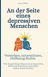 An der Seite eines depressiven Menschen - Verstehen, unterstützen, Hoffnung finden: Wie Angehörige Depression begreifen, liebevoll begleiten und dabei selbst stark bleiben - Laura Theis 