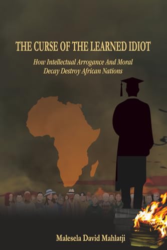 THE CURSE OF THE LEARNED IDIOT: How Intellectual Arrogance and Moral Decay Destroy African Nations