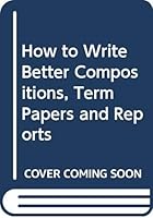 How to Write Better Compositions, Term Papers and Reports 0346123151 Book Cover