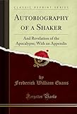 Autobiography of a Shaker: And Revelation of the Apocalypse; With an Appendix (Classic Reprint)