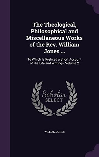 The Theological, Philosophical and Miscellaneous Works of the Rev. William Jones ...: To Which Is Prefixed a Short Account of His Life and Writings, Volume 2
