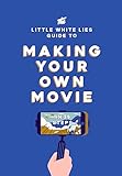 The Little White Lies Guide to Making Your Own Movie: In 39 Steps