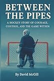 Between The Pipes: A Hockey Story Of Courage, Control, And The Game Within