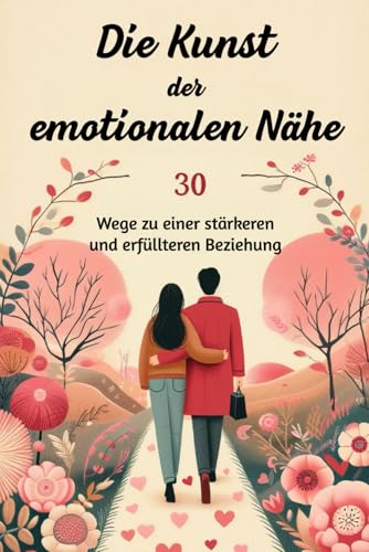 Die Kunst der emotionalen Nähe: 30 Wege zu einer stärkeren und erfüllteren Beziehung (Beziehungswegweiser: Ihre Ratgeber für Themen zu Nähe, Liebe und Sex)