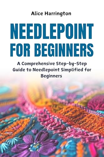 Needlepoint for Beginners: A Comprehensive Step-by-Step Guide to Needlepoint Simplified for Beginners