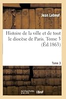 Histoire de La Ville Et de Tout Le Dioca]se de Paris. Tome 3 2013020309 Book Cover