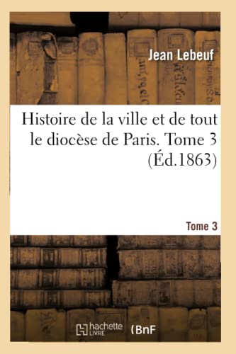 Histoire de la ville et de tout le diocèse de Paris. Tome 3 (French Edition)