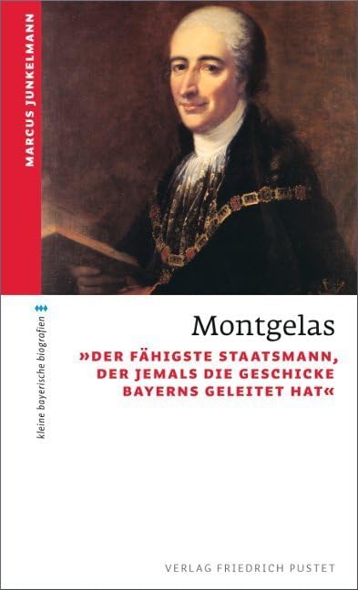 Montgelas: "Der fähigste Staatsmann, der jemals die Geschicke Bayerns geleitet hat" (kleine bayerische biografien)