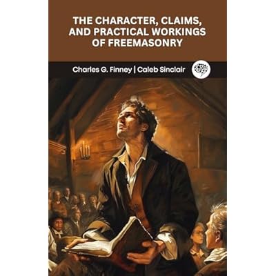 The Character, Claims, and Practical Workings of Freemasonry