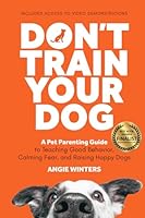 Don't Train Your Dog: A Pet Parenting Guide to Teaching Good Behavior, Calming Fear, and Raising Happy Dogs B0DFH5YYD6 Book Cover