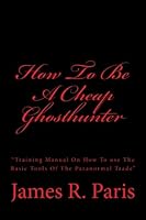 How To Be A Cheap Ghosthunter: “Training Manual On How To use The Basic Tools Of The Paranormal Trade” 1480213551 Book Cover