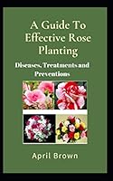 A Guide to Effective Rose Planting : Diseases, Treatment and Prevention 1692836013 Book Cover