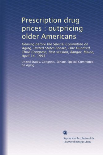 Prescription drug prices : outpricing older Americans: Hearing before the Special Committee on Aging, United States Senate, One Hundred Third Congress, first session, Bangor, Maine, April 14, 1993