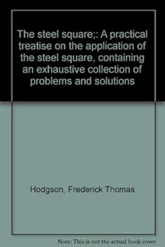 The steel square;: A practical treatise on the application of the steel square, containing an exhaustive collection of problems and solutions