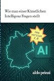 Wie man Fragen an eine Künstlichen Intelligenz stellt: Der umfassende Praxisleitfaden für effektives Prompting und KI-Kommunikation