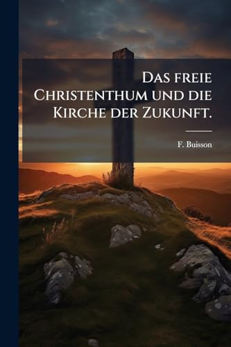 Das freie Christenthum und die Kirche der Zukunft. (German Edition)