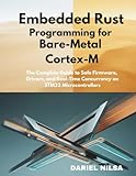 Embedded Rust Programming for Bare-Metal Cortex-M: The Complete Guide to Safe Firmware, Drivers, and Real-Time Concurrency on STM32 Microcontrollers