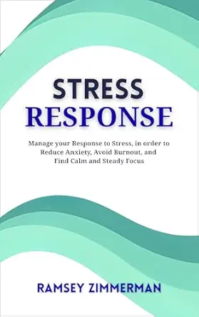 Stress Response: Manage your Response to Stress, in order to Reduce Anxiety, Avoid Burnout and Find Calm and Steady Focus