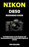  NIKON D850 BEGINNERS GUIDE: A detailed guide on the features and functionalities of the Nikon D850 digital slr camera (English Edition)